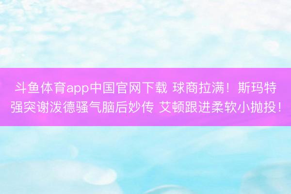 斗鱼体育app中国官网下载 球商拉满！斯玛特强突谢泼德骚气脑后妙传 艾顿跟进柔软小抛投！