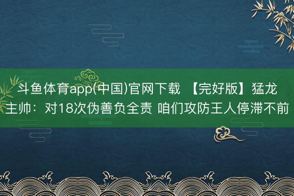 斗鱼体育app(中国)官网下载 【完好版】猛龙主帅：对18次伪善负全责 咱们攻防王人停滞不前