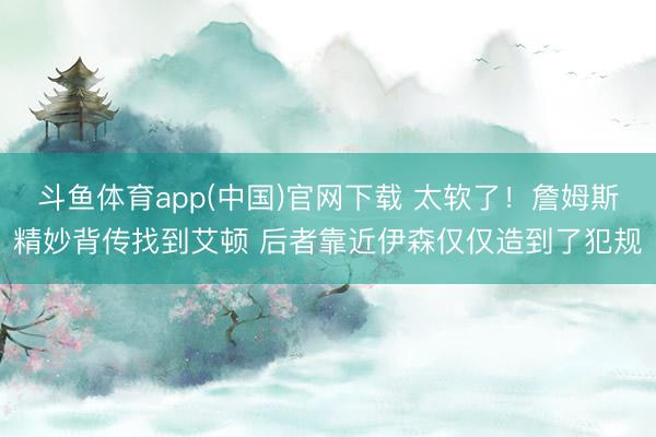 斗鱼体育app(中国)官网下载 太软了！詹姆斯精妙背传找到艾顿 后者靠近伊森仅仅造到了犯规