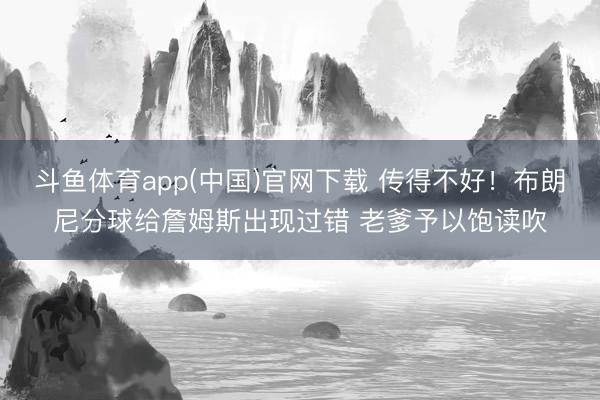 斗鱼体育app(中国)官网下载 传得不好！布朗尼分球给詹姆斯出现过错 老爹予以饱读吹
