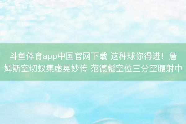 斗鱼体育app中国官网下载 这种球你得进！詹姆斯空切蚁集虚晃妙传 范德彪空位三分空腹射中