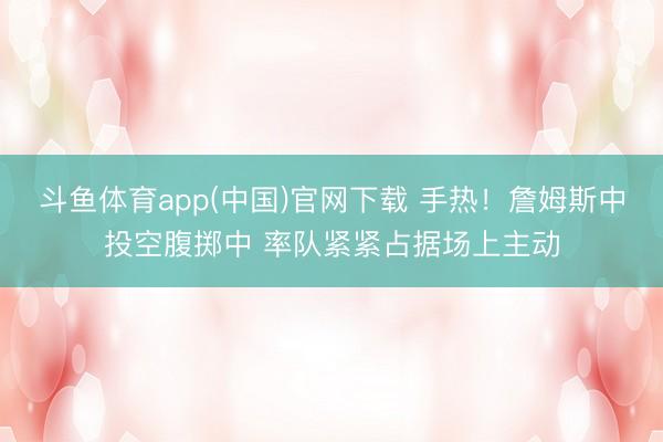 斗鱼体育app(中国)官网下载 手热！詹姆斯中投空腹掷中 率队紧紧占据场上主动