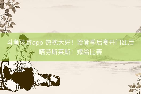 斗鱼体育app 热枕大好！哈登季后赛开门红后晒劳斯莱斯：嫁给比赛