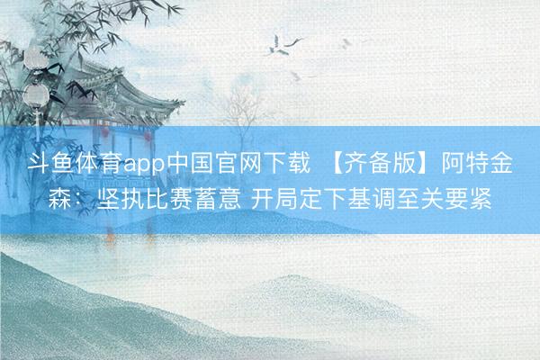 斗鱼体育app中国官网下载 【齐备版】阿特金森：坚执比赛蓄意 开局定下基调至关要紧