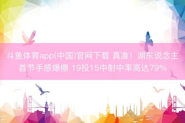 斗鱼体育app(中国)官网下载 真准！湖东说念主首节手感爆棚 19投15中射中率高达79%