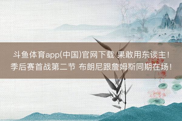 斗鱼体育app(中国)官网下载 果敢用东谈主！季后赛首战第二节 布朗尼跟詹姆斯同期在场！