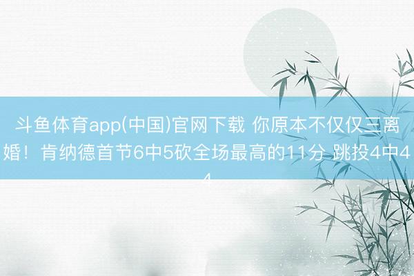 斗鱼体育app(中国)官网下载 你原本不仅仅三离婚！肯纳德首节6中5砍全场最高的11分 跳投4中4