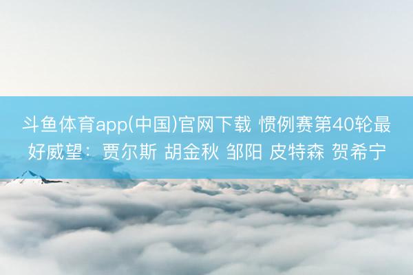 斗鱼体育app(中国)官网下载 惯例赛第40轮最好威望：贾尔斯 胡金秋 邹阳 皮特森 贺希宁