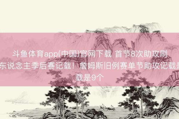 斗鱼体育app(中国)官网下载 首节8次助攻刷新个东说念主季后赛记载！詹姆斯旧例赛单节助攻记载是9个
