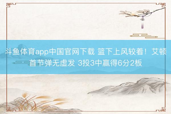 斗鱼体育app中国官网下载 篮下上风较着！艾顿首节弹无虚发 3投3中赢得6分2板