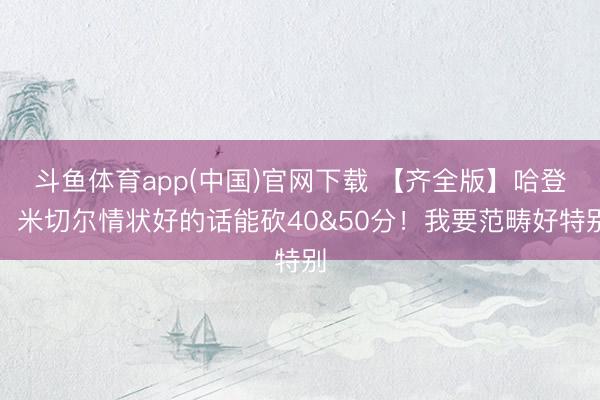 斗鱼体育app(中国)官网下载 【齐全版】哈登：米切尔情状好的话能砍40&50分！我要范畴好特别