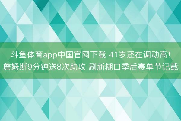 斗鱼体育app中国官网下载 41岁还在调动高！詹姆斯9分钟送8次助攻 刷新糊口季后赛单节记载