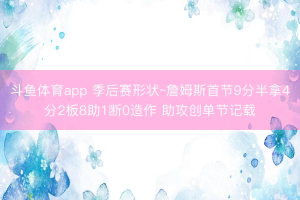 斗鱼体育app 季后赛形状~詹姆斯首节9分半拿4分2板8助1断0造作 助攻创单节记载