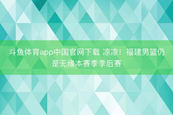 斗鱼体育app中国官网下载 凉凉！福建男篮仍是无缘本赛季季后赛