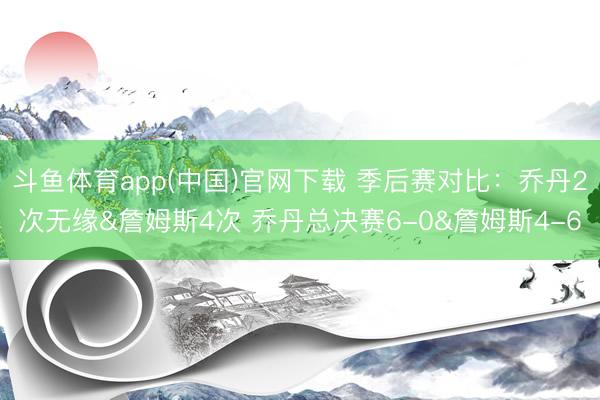 斗鱼体育app(中国)官网下载 季后赛对比：乔丹2次无缘&詹姆斯4次 乔丹总决赛6-0&詹姆斯4-6