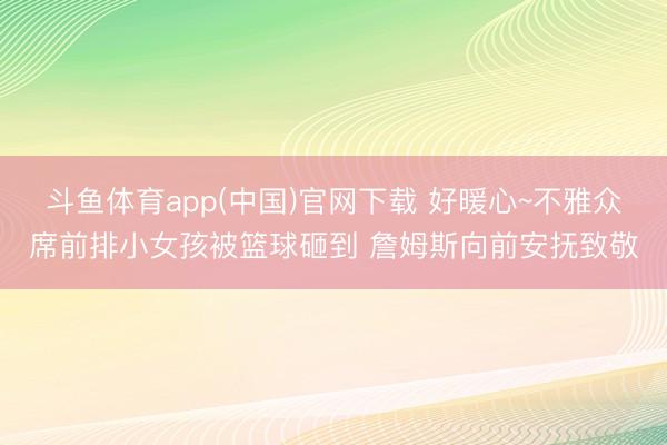 斗鱼体育app(中国)官网下载 好暖心~不雅众席前排小女孩被篮球砸到 詹姆斯向前安抚致敬