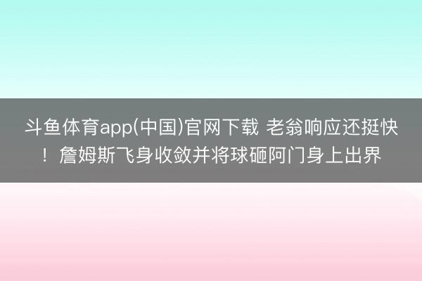 斗鱼体育app(中国)官网下载 老翁响应还挺快！詹姆斯飞身收敛并将球砸阿门身上出界