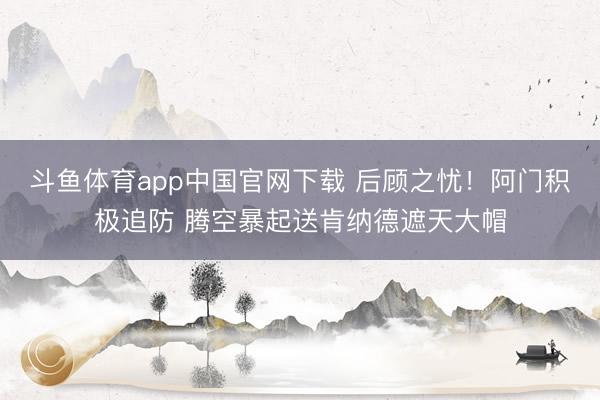 斗鱼体育app中国官网下载 后顾之忧！阿门积极追防 腾空暴起送肯纳德遮天大帽
