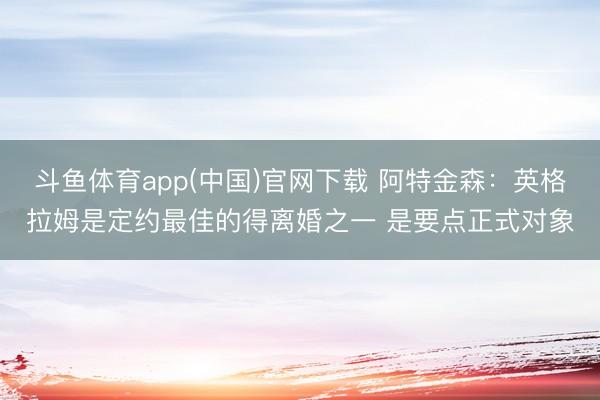 斗鱼体育app(中国)官网下载 阿特金森：英格拉姆是定约最佳的得离婚之一 是要点正式对象