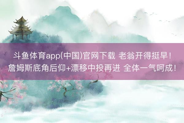 斗鱼体育app(中国)官网下载 老翁开得挺早！詹姆斯底角后仰+漂移中投再进 全体一气呵成！