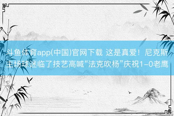 斗鱼体育app(中国)官网下载 这是真爱！尼克斯主场球迷临了技艺高喊“法克吹杨”庆祝1-0老鹰