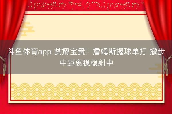 斗鱼体育app 贫瘠宝贵！詹姆斯握球单打 撤步中距离稳稳射中