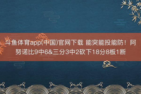 斗鱼体育app(中国)官网下载 能突能投能防!阿努诺比9中6&三分3中2砍下18分8板1断