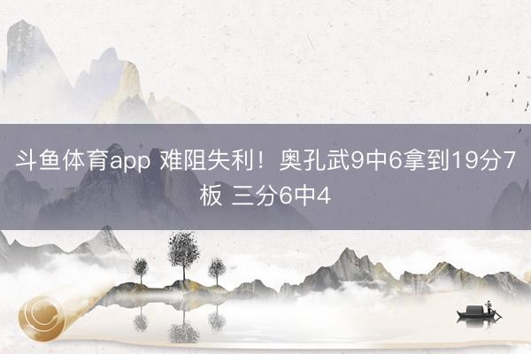 斗鱼体育app 难阻失利！奥孔武9中6拿到19分7板 三分6中4