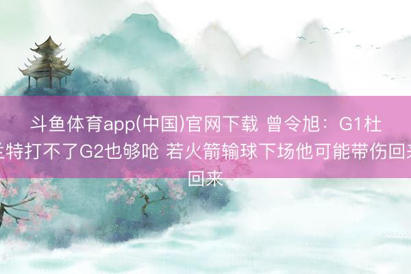 斗鱼体育app(中国)官网下载 曾令旭：G1杜兰特打不了G2也够呛 若火箭输球下场他可能带伤回来