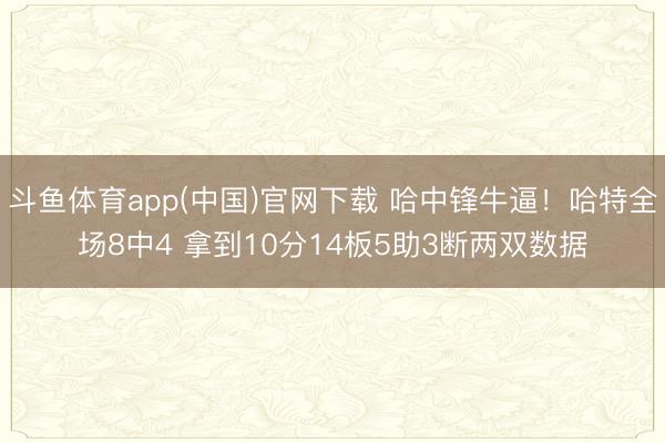 斗鱼体育app(中国)官网下载 哈中锋牛逼！哈特全场8中4 拿到10分14板5助3断两双数据