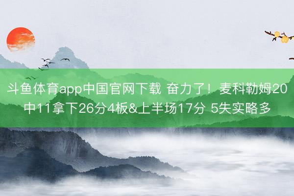 斗鱼体育app中国官网下载 奋力了！麦科勒姆20中11拿下26分4板&上半场17分 5失实略多