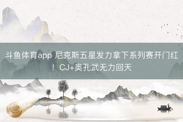 斗鱼体育app 尼克斯五星发力拿下系列赛开门红！CJ+奥孔武无力回天