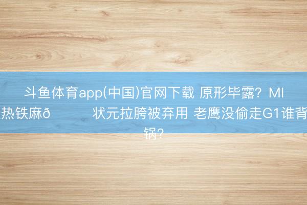 斗鱼体育app(中国)官网下载 原形毕露？MIP大热铁麻🙃状元拉胯被弃用 老鹰没偷走G1谁背锅？