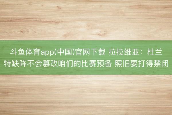 斗鱼体育app(中国)官网下载 拉拉维亚：杜兰特缺阵不会篡改咱们的比赛预备 照旧要打得禁闭