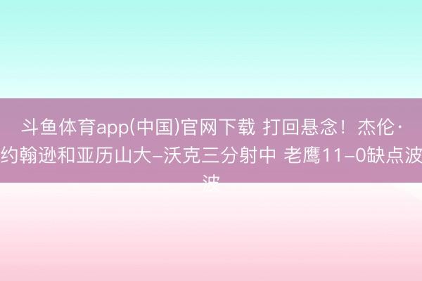 斗鱼体育app(中国)官网下载 打回悬念！杰伦·约翰逊和亚历山大-沃克三分射中 老鹰11-0缺点波