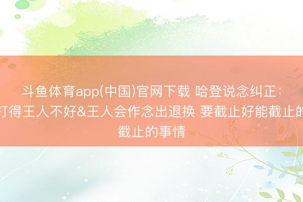 斗鱼体育app(中国)官网下载 哈登说念纠正：两边打得王人不好&王人会作念出退换 要截止好能截止的事情
