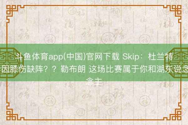 斗鱼体育app(中国)官网下载 Skip：杜兰特G1因膝伤缺阵？？勒布朗 这场比赛属于你和湖东说念主