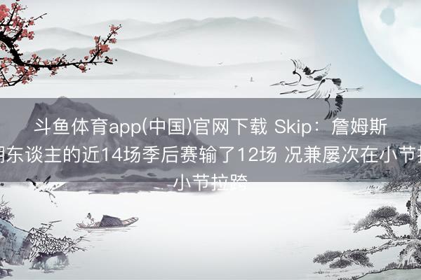 斗鱼体育app(中国)官网下载 Skip：詹姆斯在湖东谈主的近14场季后赛输了12场 况兼屡次在小节拉跨