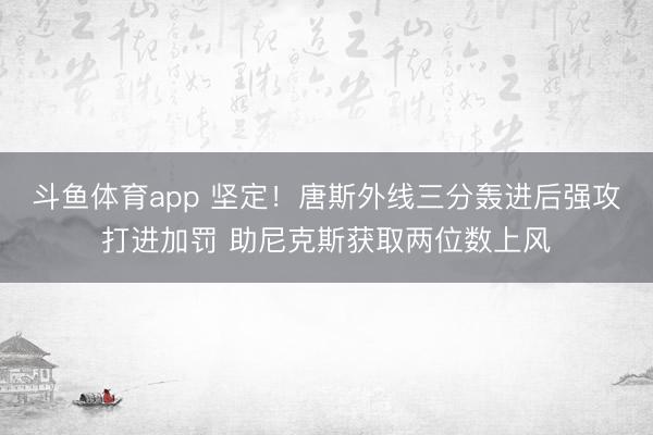斗鱼体育app 坚定！唐斯外线三分轰进后强攻打进加罚 助尼克斯获取两位数上风