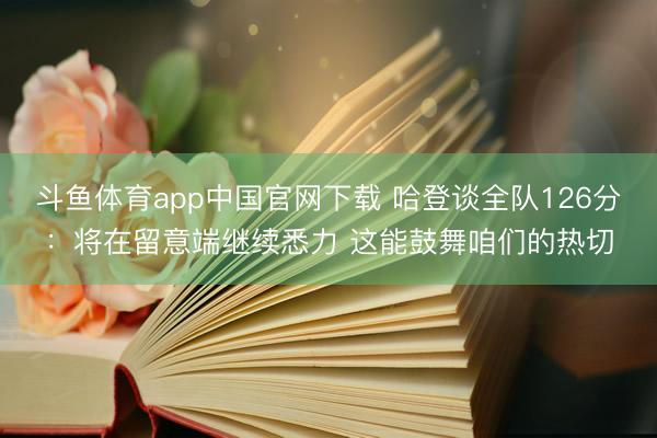 斗鱼体育app中国官网下载 哈登谈全队126分：将在留意端继续悉力 这能鼓舞咱们的热切