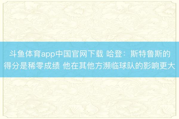 斗鱼体育app中国官网下载 哈登：斯特鲁斯的得分是稀零成绩 他在其他方濒临球队的影响更大