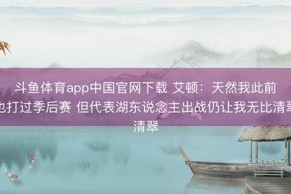 斗鱼体育app中国官网下载 艾顿：天然我此前也打过季后赛 但代表湖东说念主出战仍让我无比清翠