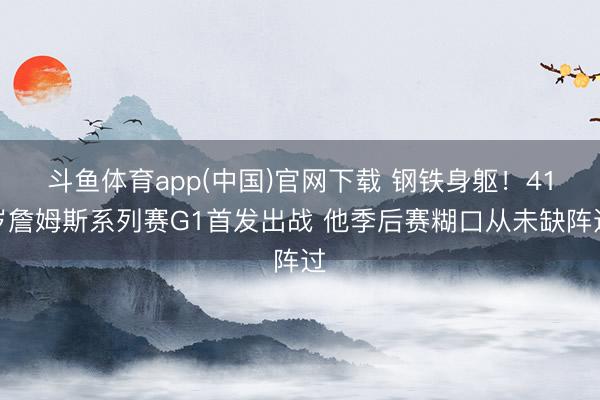斗鱼体育app(中国)官网下载 钢铁身躯！41岁詹姆斯系列赛G1首发出战 他季后赛糊口从未缺阵过