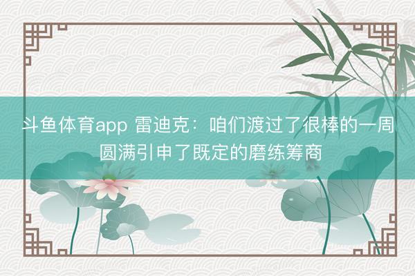 斗鱼体育app 雷迪克：咱们渡过了很棒的一周 圆满引申了既定的磨练筹商