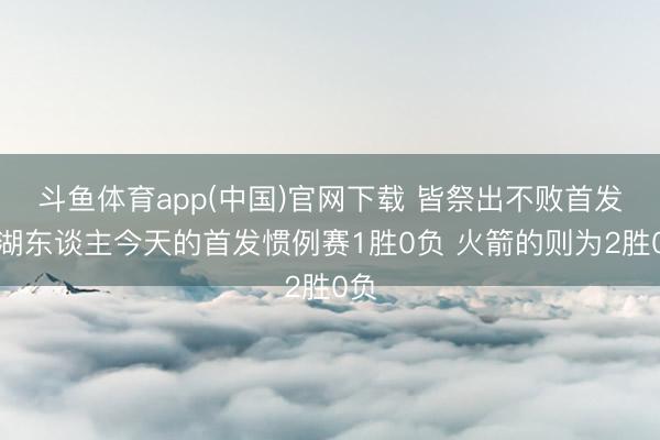 斗鱼体育app(中国)官网下载 皆祭出不败首发！湖东谈主今天的首发惯例赛1胜0负 火箭的则为2胜0负