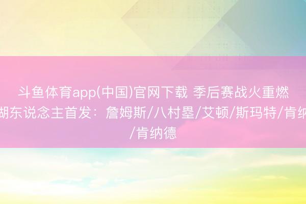 斗鱼体育app(中国)官网下载 季后赛战火重燃！湖东说念主首发：詹姆斯/八村塁/艾顿/斯玛特/肯纳德