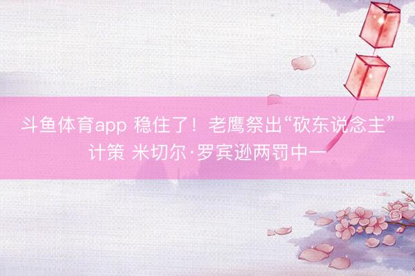 斗鱼体育app 稳住了！老鹰祭出“砍东说念主”计策 米切尔·罗宾逊两罚中一