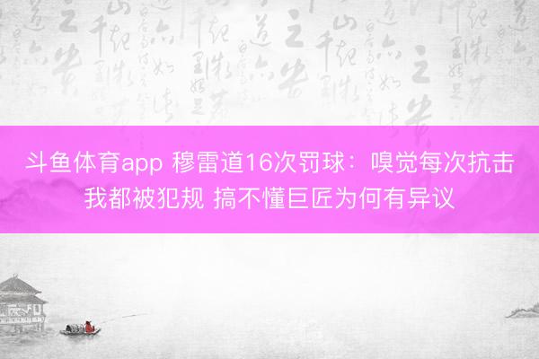 斗鱼体育app 穆雷道16次罚球：嗅觉每次抗击我都被犯规 搞不懂巨匠为何有异议
