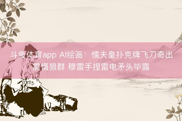 斗鱼体育app AI绘画：懦夫皇扑克牌飞刀奇出震慑狼群 穆雷手捏雷电矛头毕露