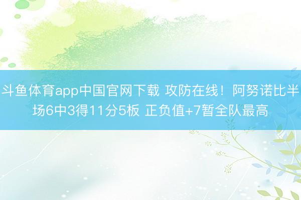 斗鱼体育app中国官网下载 攻防在线！阿努诺比半场6中3得11分5板 正负值+7暂全队最高